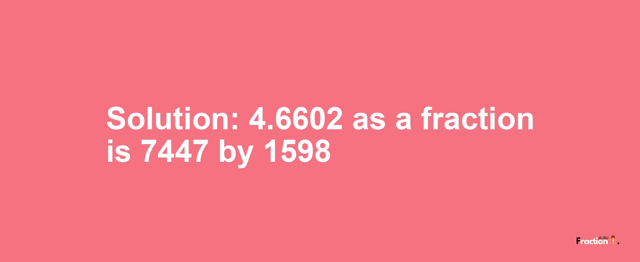 Solution:4.6602 as a fraction is 7447/1598